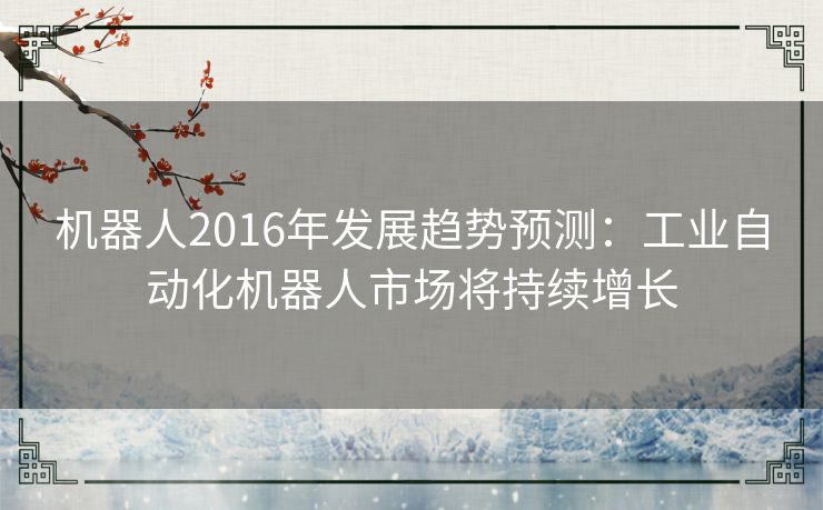 机器人2016年发展趋势预测:工业自动化机器人市场将持续增长 机器人2016年发展趋势预测:工业自动化机器人市场将持续增长