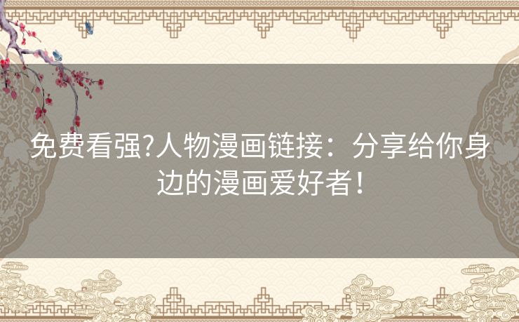 免费看强?人物漫画链接:分享给你身边的漫画爱好者! 免费看强?人物漫画链接:分享给你身边的漫画爱好者!