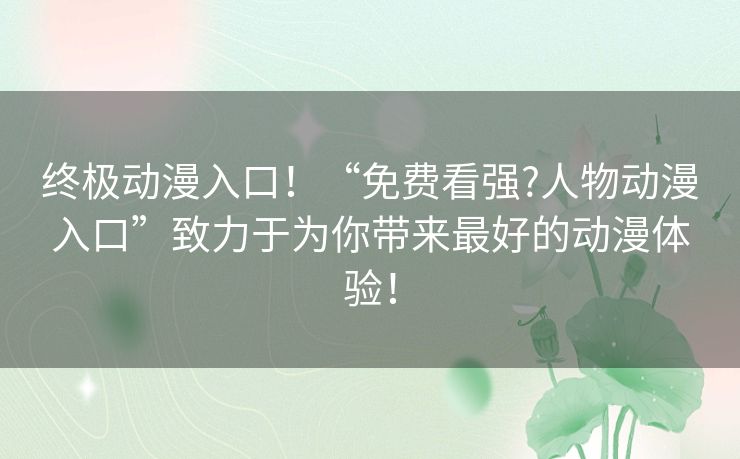 终极动漫入口！“免费看强?人物动漫入口”致力于为你带来最好的动漫体验！