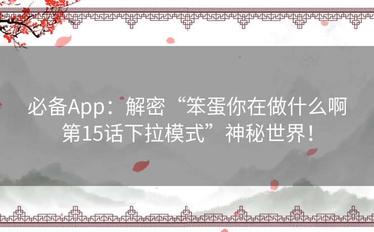 必备App:解密“笨蛋你在做什么啊第15话下拉模式”神秘世界! 必备App:解密“笨蛋你在做什么啊第15话下拉模式”神秘世界!