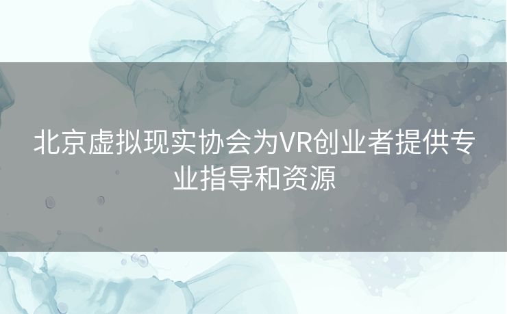 北京虚拟现实协会为VR创业者提供专业指导和资源