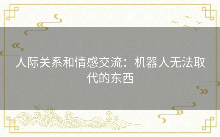 人际关系和情感交流：机器人无法取代的东西