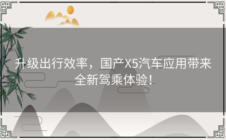 升级出行效率,国产X5汽车应用带来全新驾乘体验! 升级出行效率,国产X5汽车应用带来全新驾乘体验!