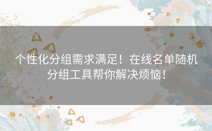个性化分组需求满足!在线名单随机分组工具帮你解决烦恼! 个性化分组需求满足!在线名单随机分组工具帮你解决烦恼!