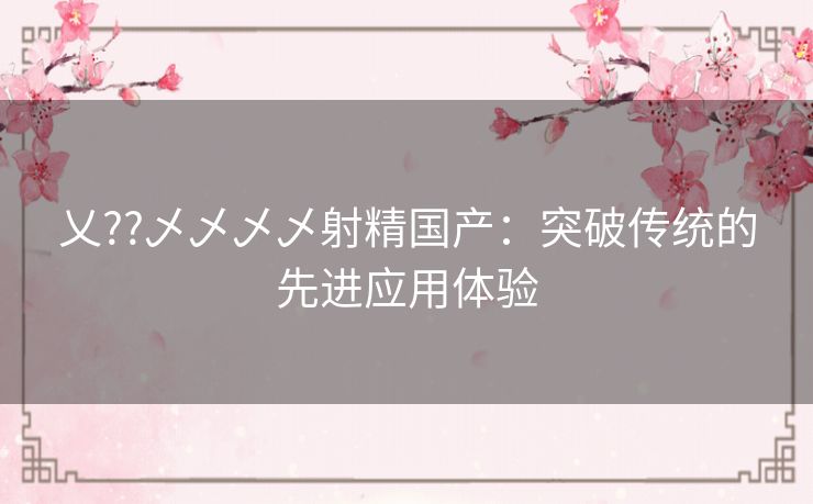 乂??乄乄乄乄射精国产:突破传统的先进应用体验 乂??乄乄乄乄射精国产:突破传统的先进应用体验