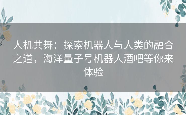 人机共舞:探索机器人与人类的融合之道,海洋量子号机器人酒吧等你来体验 人机共舞:探索机器人与人类的融合之道,海洋量子号机器人酒吧等你来体验
