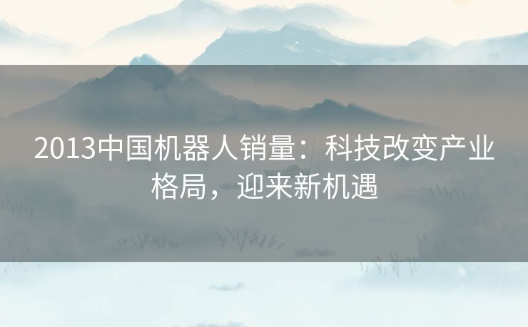 2013中国机器人销量:科技改变产业格局,迎来新机遇 2013中国机器人销量:科技改变产业格局,迎来新机遇