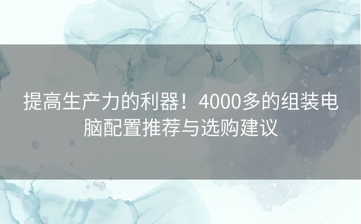 提高生产力的利器!4000多的组装电脑配置推荐与选购建议 提高生产力的利器!4000多的组装电脑配置推荐与选购建议