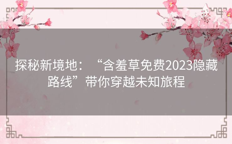 探秘新境地:“含羞草免费2023隐藏路线”带你穿越未知旅程 探秘新境地:“含羞草免费2023隐藏路线”带你穿越未知旅程