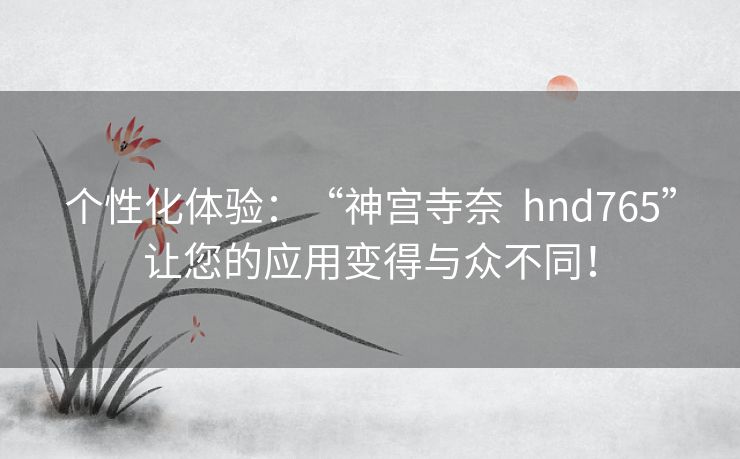 个性化体验:“神宫寺奈 hnd765”让您的应用变得与众不同! 个性化体验:“神宫寺奈 hnd765”让您的应用变得与众不同!
