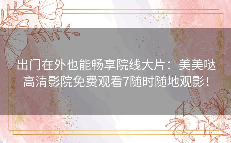 出门在外也能畅享院线大片:美美哒高清影院免费观看7随时随地观影! 出门在外也能畅享院线大片:美美哒高清影院免费观看7随时随地观影!