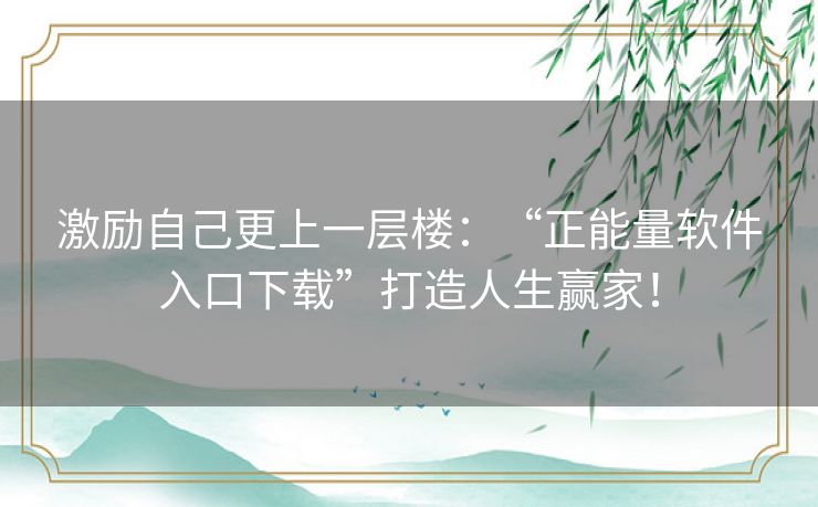 激励自己更上一层楼：“正能量软件入口下载”打造人生赢家！