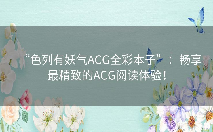 “色列有妖气ACG全彩本子”:畅享最精致的ACG阅读体验! “色列有妖气ACG全彩本子”:畅享最精致的ACG阅读体验!