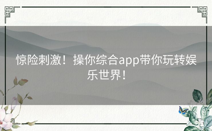 惊险刺激!操你综合app带你玩转娱乐世界! 惊险刺激!操你综合app带你玩转娱乐世界!