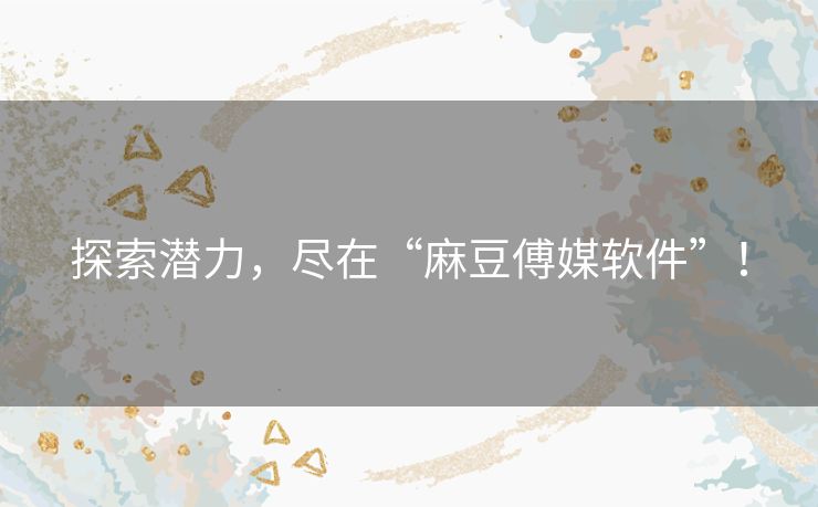 探索潜力,尽在“麻豆傅媒软件”! 探索潜力,尽在“麻豆傅媒软件”!