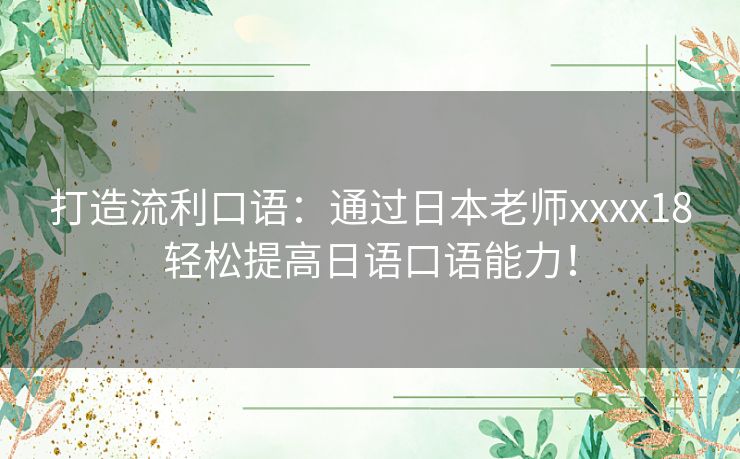 打造流利口语：通过日本老师xxxx18轻松提高日语口语能力！