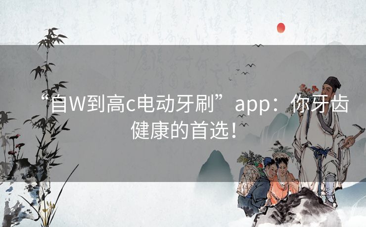 “自W到高c电动牙刷”app:你牙齿健康的首选! “自W到高c电动牙刷”app:你牙齿健康的首选!
