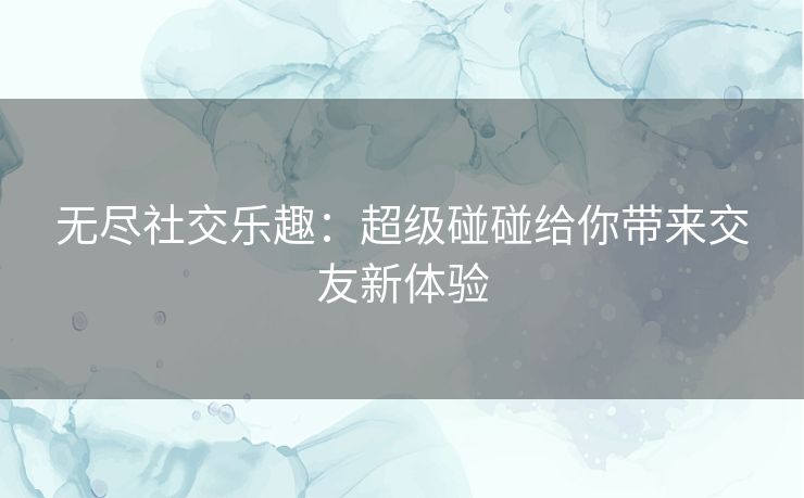 无尽社交乐趣：超级碰碰给你带来交友新体验