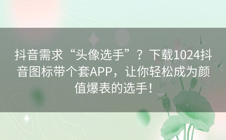 抖音需求“头像选手”?下载1024抖音图标带个套APP,让你轻松成为颜值爆表的选手! 抖音需求“头像选手”?下载1024抖音图标带个套APP,让你轻松成为颜值爆表的选手!