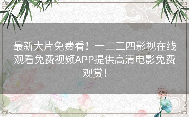 最新大片免费看!一二三四影视在线观看免费视频APP提供高清电影免费观赏! 最新大片免费看!一二三四影视在线观看免费视频APP提供高清电影免费观赏!