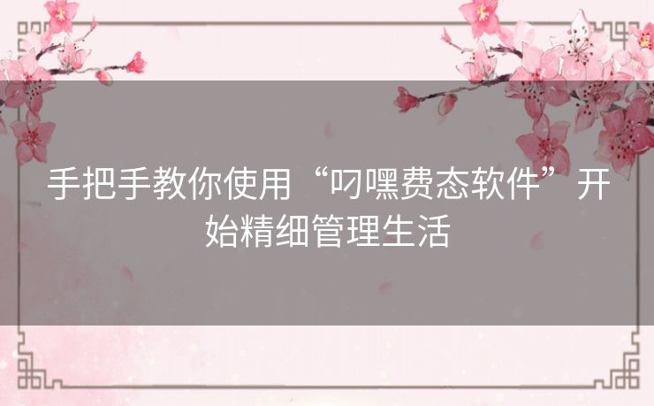 手把手教你使用“叼嘿费态软件”开始精细管理生活 手把手教你使用“叼嘿费态软件”开始精细管理生活