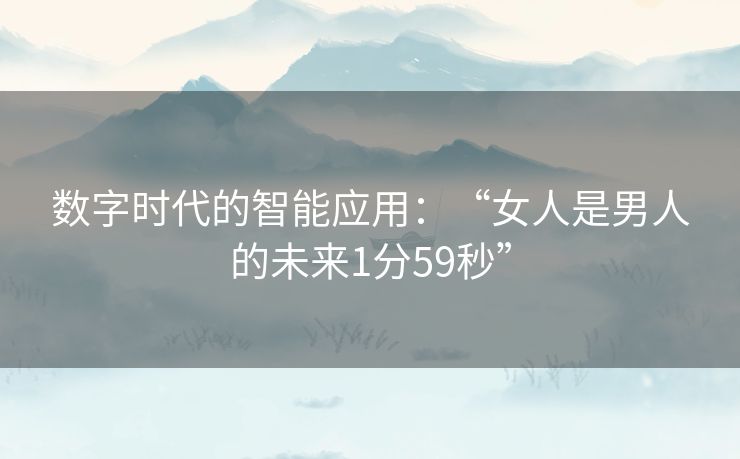 数字时代的智能应用:“女人是男人的未来1分59秒” 数字时代的智能应用:“女人是男人的未来1分59秒”