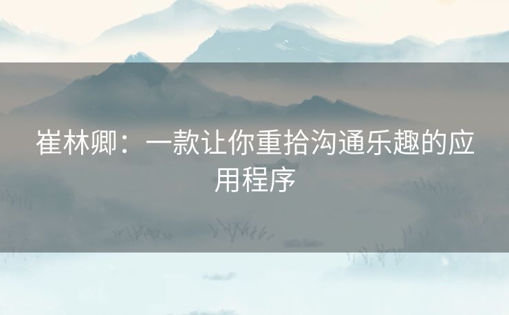 崔林卿：一款让你重拾沟通乐趣的应用程序