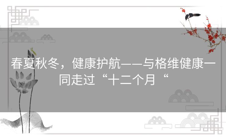 春夏秋冬,健康护航——与格维健康一同走过“十二个月“ 春夏秋冬,健康护航——与格维健康一同走过“十二个月“