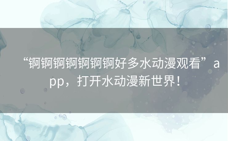 “锕锕锕锕锕锕锕好多水动漫观看”app,打开水动漫新世界! “锕锕锕锕锕锕锕好多水动漫观看”app,打开水动漫新世界!