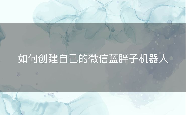 如何创建自己的微信蓝胖子机器人