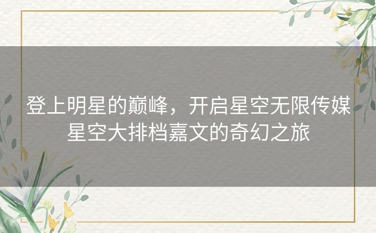 登上明星的巅峰,开启星空无限传媒星空大排档嘉文的奇幻之旅 登上明星的巅峰,开启星空无限传媒星空大排档嘉文的奇幻之旅