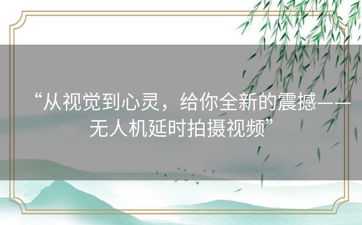 “从视觉到心灵，给你全新的震撼——无人机延时拍摄视频”