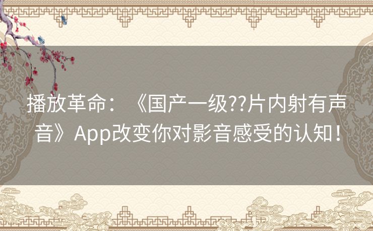 播放革命:《国产一级??片内射有声音》App改变你对影音感受的认知! 播放革命:《国产一级??片内射有声音》App改变你对影音感受的认知!