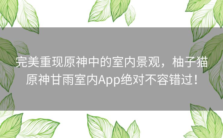 完美重现原神中的室内景观，柚子猫原神甘雨室内App绝对不容错过！