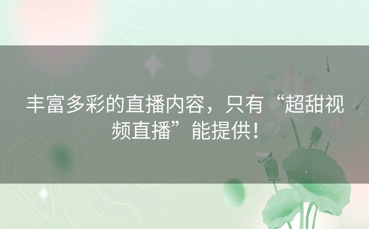 丰富多彩的直播内容,只有“超甜视频直播”能提供! 丰富多彩的直播内容,只有“超甜视频直播”能提供!