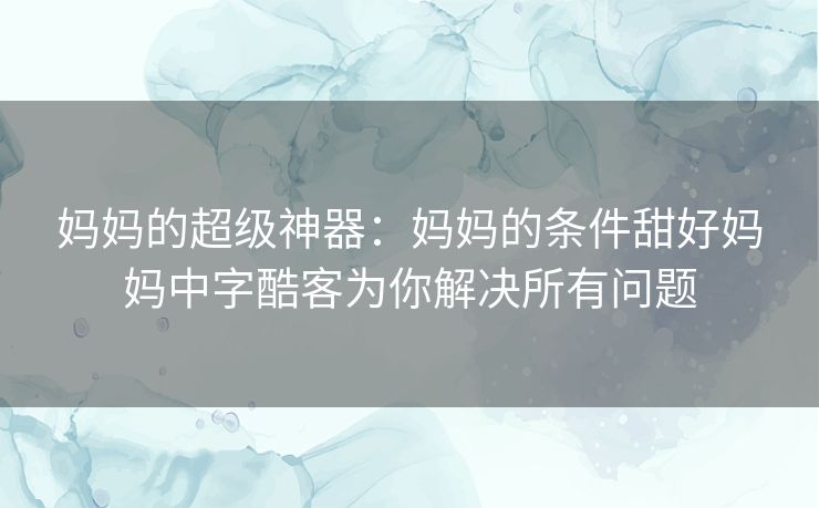 妈妈的超级神器:妈妈的条件甜好妈妈中字酷客为你解决所有问题 妈妈的超级神器:妈妈的条件甜好妈妈中字酷客为你解决所有问题