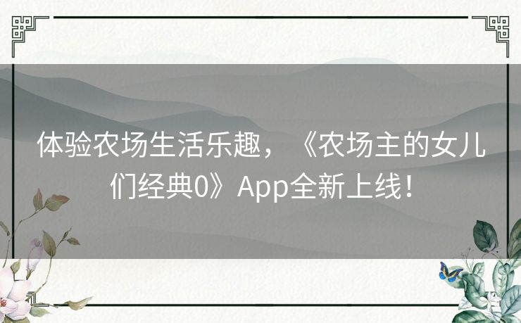 体验农场生活乐趣,《农场主的女儿们经典0》App全新上线! 体验农场生活乐趣,《农场主的女儿们经典0》App全新上线!