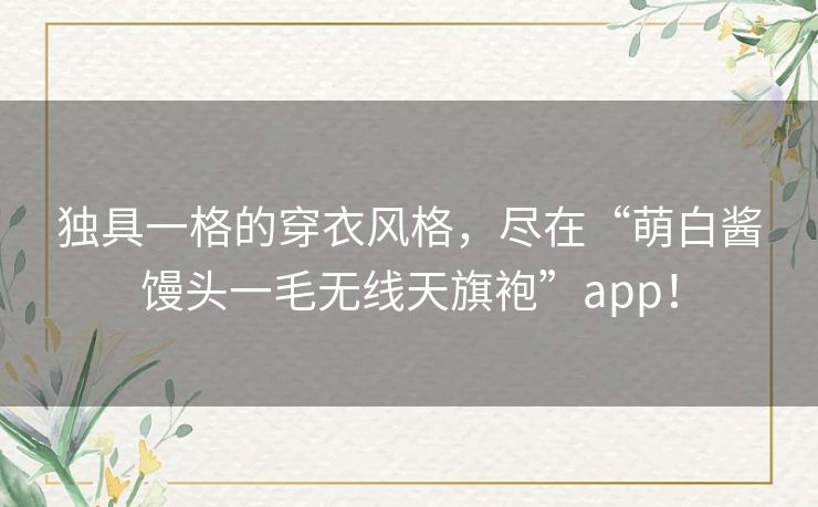 独具一格的穿衣风格,尽在“萌白酱馒头一毛无线天旗袍”app! 独具一格的穿衣风格,尽在“萌白酱馒头一毛无线天旗袍”app!