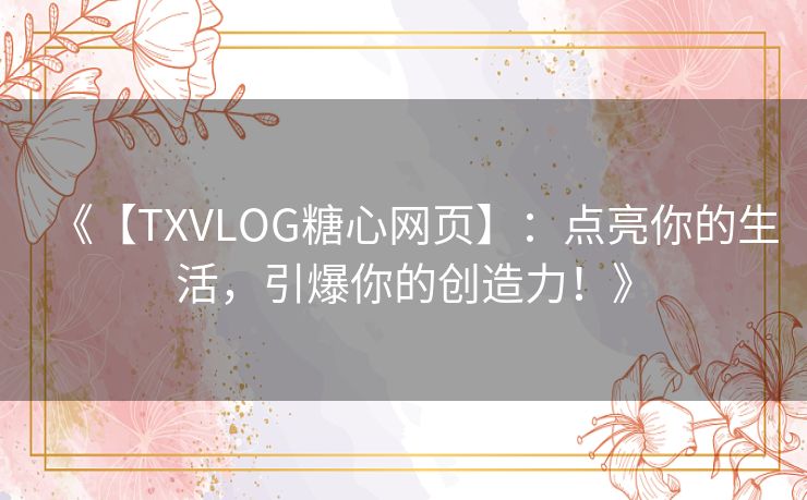 《【TXVLOG糖心网页】:点亮你的生活,引爆你的创造力!》 《【TXVLOG糖心网页】:点亮你的生活,引爆你的创造力!》