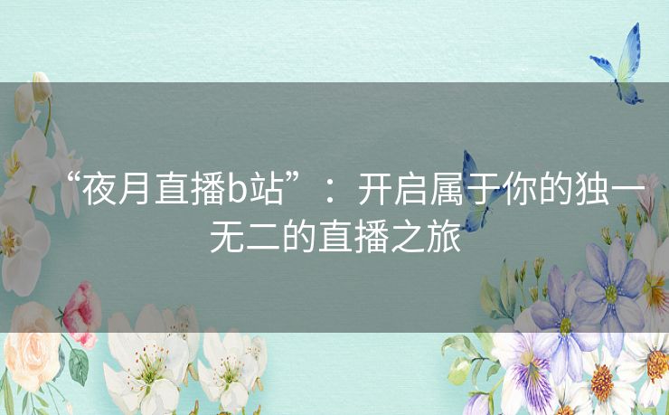 “夜月直播b站”:开启属于你的独一无二的直播之旅 “夜月直播b站”:开启属于你的独一无二的直播之旅