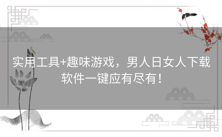 实用工具+趣味游戏,男人日女人下载软件一键应有尽有! 实用工具+趣味游戏,男人日女人下载软件一键应有尽有!