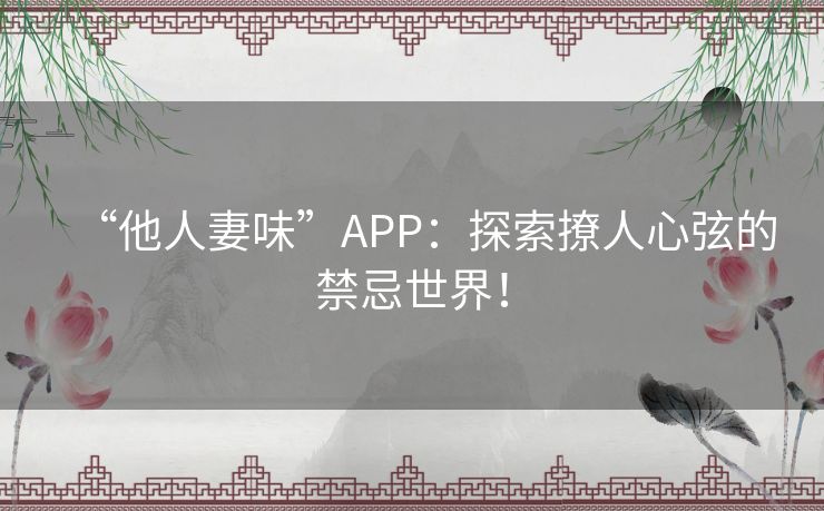 “他人妻味”APP：探索撩人心弦的禁忌世界！