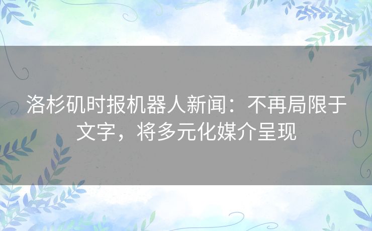 洛杉矶时报机器人新闻：不再局限于文字，将多元化媒介呈现