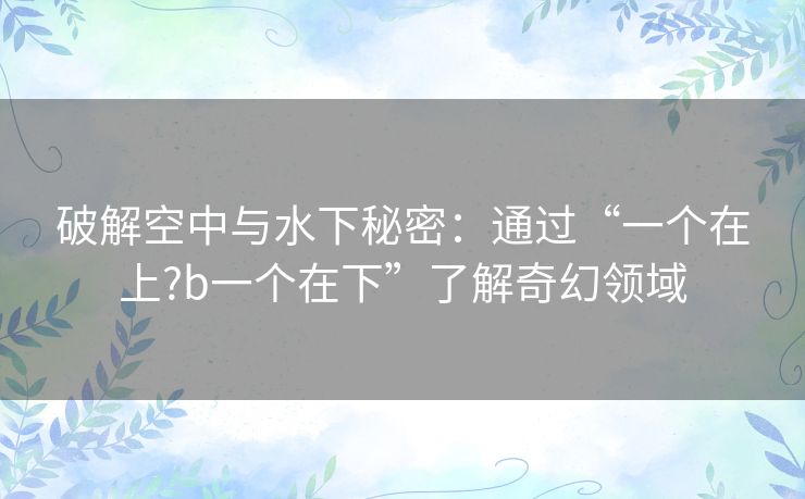 破解空中与水下秘密:通过“一个在上?b一个在下”了解奇幻领域 破解空中与水下秘密:通过“一个在上?b一个在下”了解奇幻领域