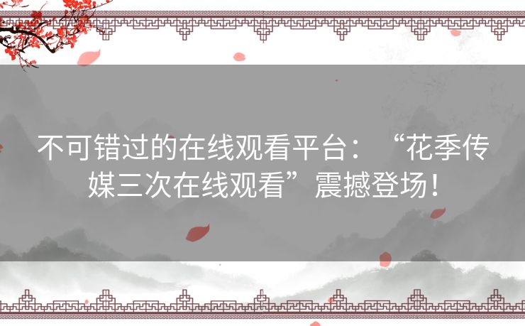 不可错过的在线观看平台:“花季传媒三次在线观看”震撼登场! 不可错过的在线观看平台:“花季传媒三次在线观看”震撼登场!