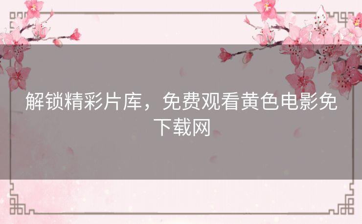 解锁精彩片库,免费观看黄色电影免下载网 解锁精彩片库,免费观看黄色电影免下载网