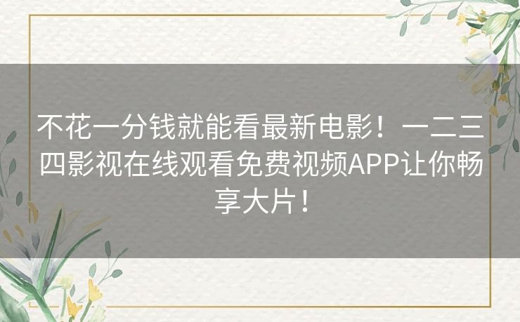 不花一分钱就能看最新电影!一二三四影视在线观看免费视频APP让你畅享大片! 不花一分钱就能看最新电影!一二三四影视在线观看免费视频APP让你畅享大片!