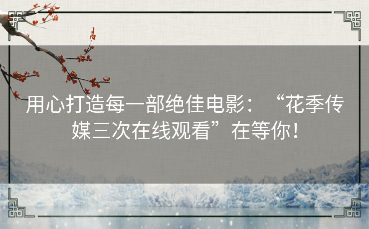 用心打造每一部绝佳电影:“花季传媒三次在线观看”在等你! 用心打造每一部绝佳电影:“花季传媒三次在线观看”在等你!