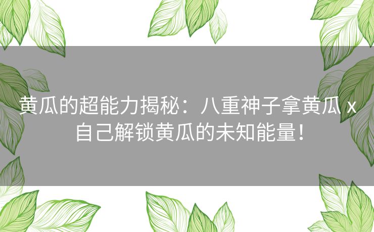 黄瓜的超能力揭秘:八重神子拿黄瓜ⅹ自己解锁黄瓜的未知能量! 黄瓜的超能力揭秘:八重神子拿黄瓜ⅹ自己解锁黄瓜的未知能量!