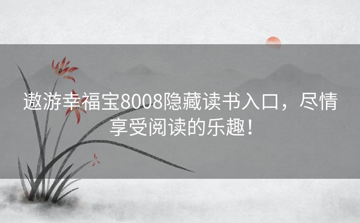 遨游幸福宝8008隐藏读书入口,尽情享受阅读的乐趣! 遨游幸福宝8008隐藏读书入口,尽情享受阅读的乐趣!